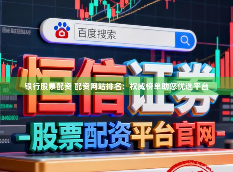 银行股票配资 配资网站排名：权威榜单助您优选平台
