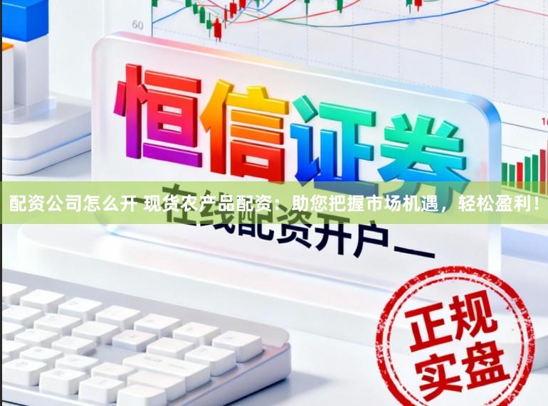 配资公司怎么开 现货农产品配资：助您把握市场机遇，轻松盈利！