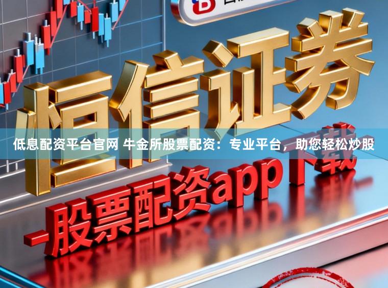 低息配资平台官网 牛金所股票配资：专业平台，助您轻松炒股