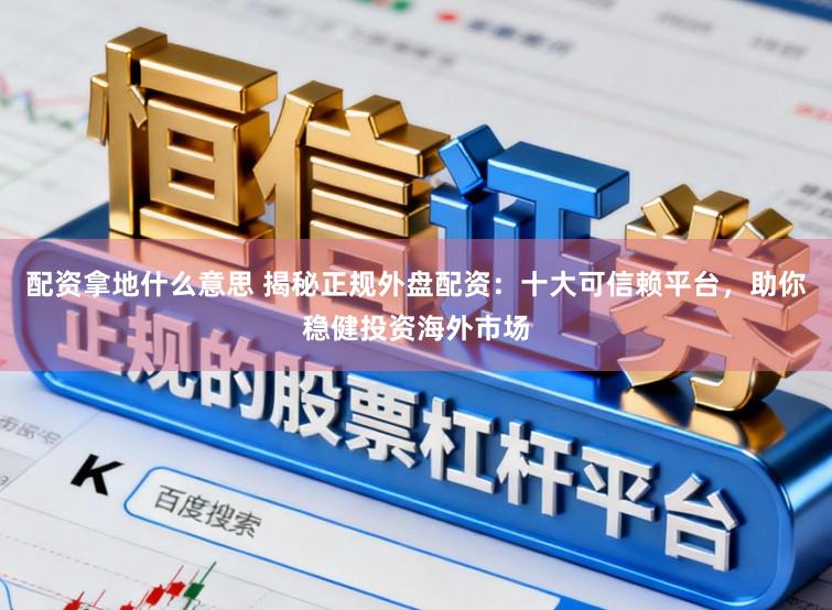 配资拿地什么意思 揭秘正规外盘配资：十大可信赖平台，助你稳健投资海外市场