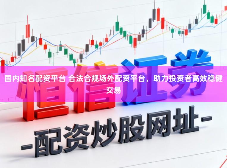 国内知名配资平台 合法合规场外配资平台，助力投资者高效稳健交易
