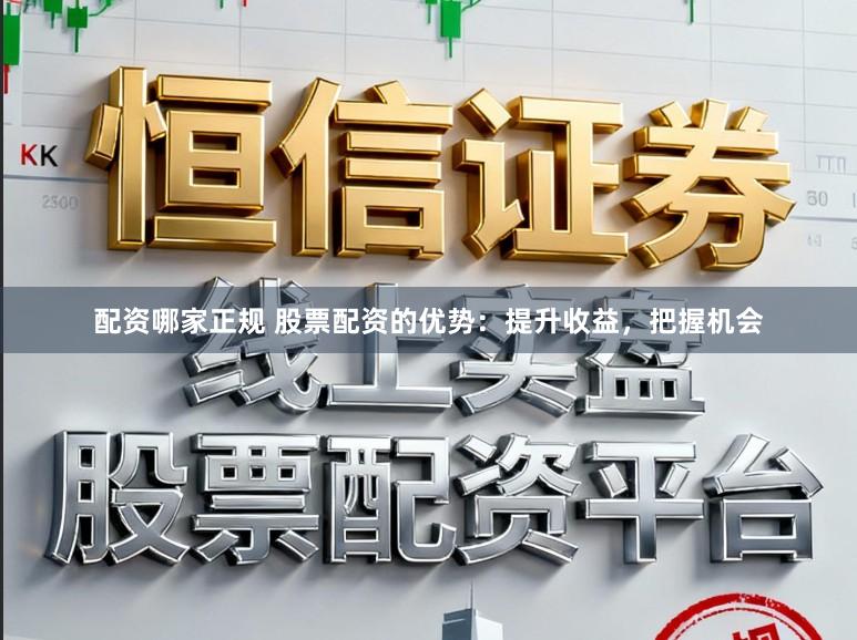 配资哪家正规 股票配资的优势：提升收益，把握机会