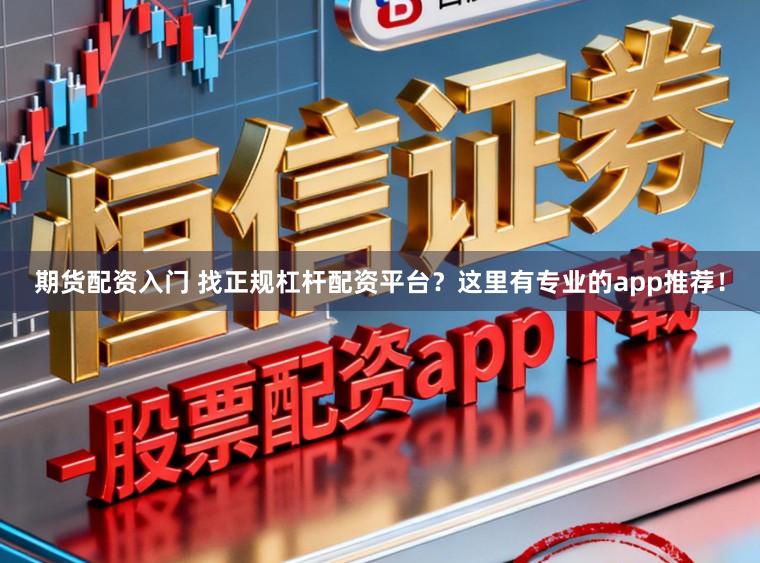 期货配资入门 找正规杠杆配资平台？这里有专业的app推荐！