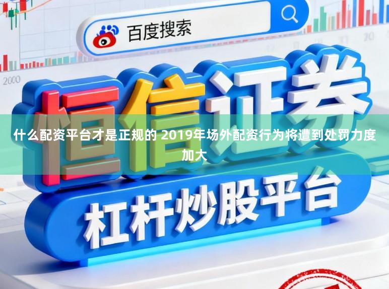 什么配资平台才是正规的 2019年场外配资行为将遭到处罚力度加大