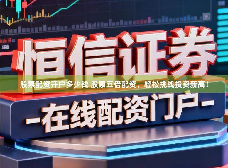 股票配资开户多少钱 股票五倍配资，轻松挑战投资新高！