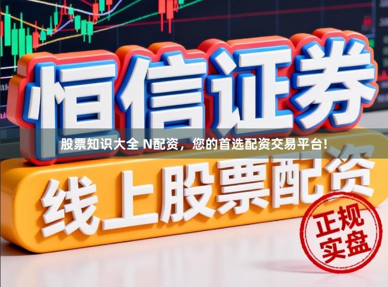 股票知识大全 N配资，您的首选配资交易平台!