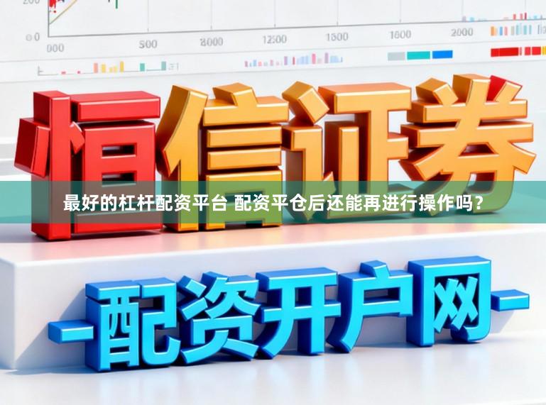 最好的杠杆配资平台 配资平仓后还能再进行操作吗？