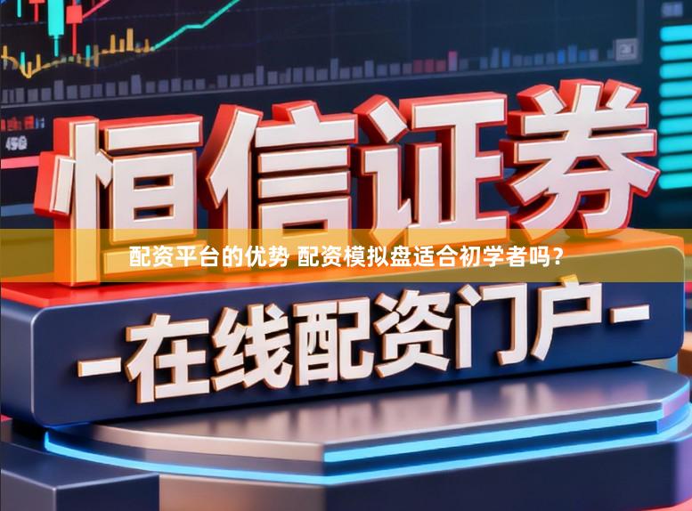 配资平台的优势 配资模拟盘适合初学者吗？