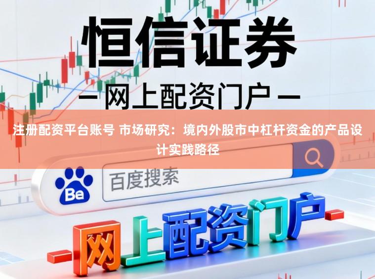 注册配资平台账号 市场研究：境内外股市中杠杆资金的产品设计实践路径