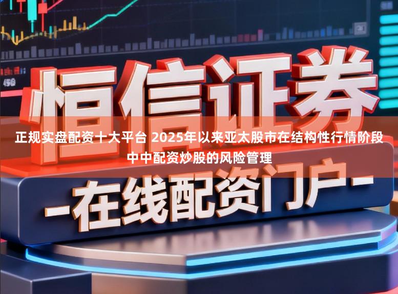 正规实盘配资十大平台 2025年以来亚太股市在结构性行情阶段中中配资炒股的风险管理